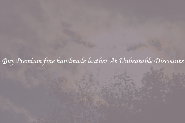 Buy Premium fine handmade leather At Unbeatable Discounts