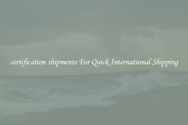 certification shipments For Quick International Shipping