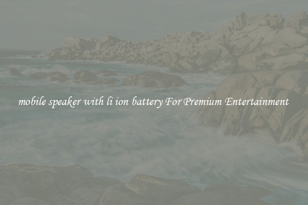 mobile speaker with li ion battery For Premium Entertainment 