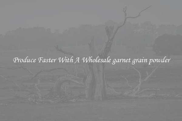Produce Faster With A Wholesale garnet grain powder