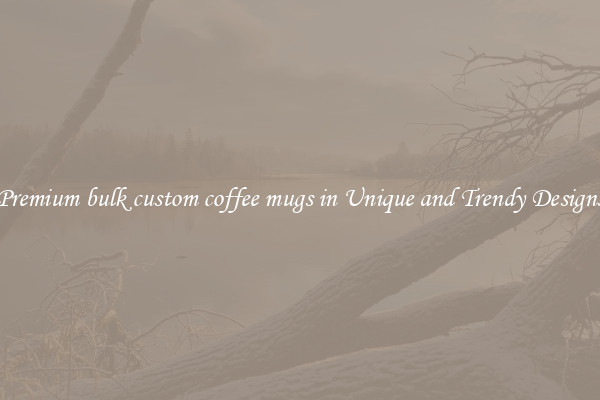 Premium bulk custom coffee mugs in Unique and Trendy Designs