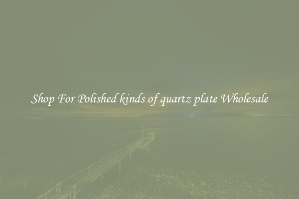 Shop For Polished kinds of quartz plate Wholesale