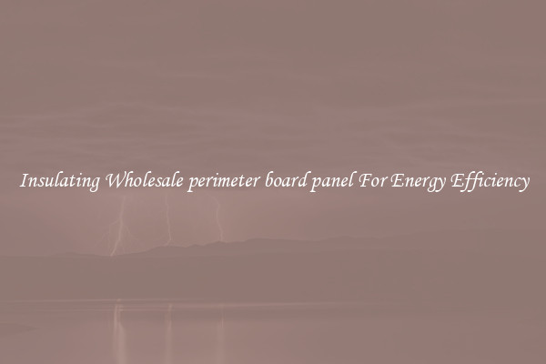 Insulating Wholesale perimeter board panel For Energy Efficiency