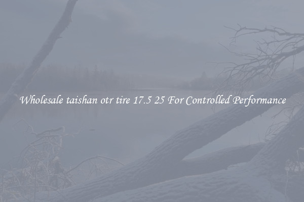 Wholesale taishan otr tire 17.5 25 For Controlled Performance