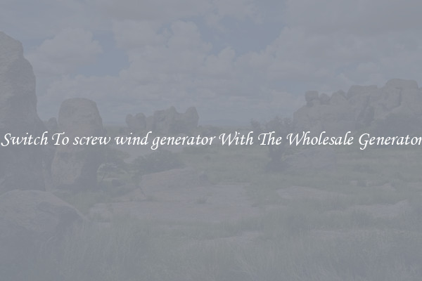 Switch To screw wind generator With The Wholesale Generator