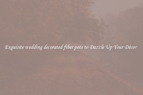 Exquisite wedding decorated fiber pots to Dazzle Up Your Décor  
