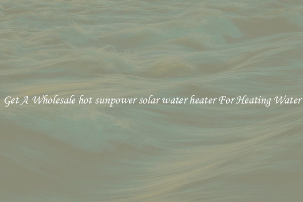 Get A Wholesale hot sunpower solar water heater For Heating Water