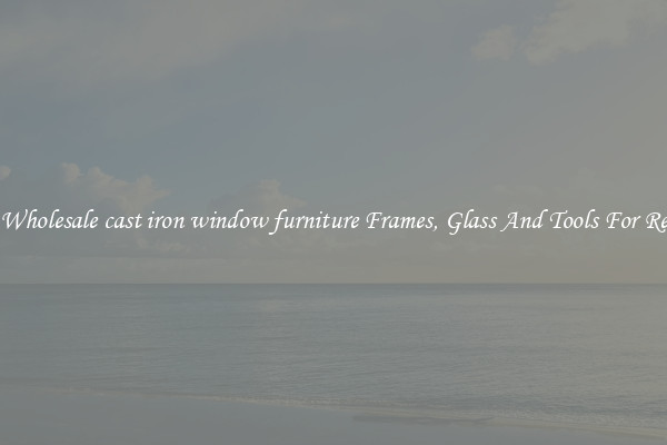 Get Wholesale cast iron window furniture Frames, Glass And Tools For Repair
