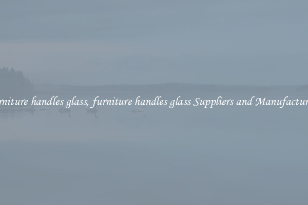 furniture handles glass, furniture handles glass Suppliers and Manufacturers