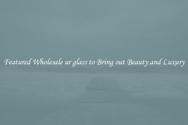 Featured Wholesale ur glass to Bring out Beauty and Luxury