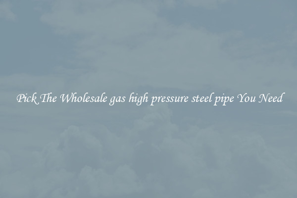 Pick The Wholesale gas high pressure steel pipe You Need