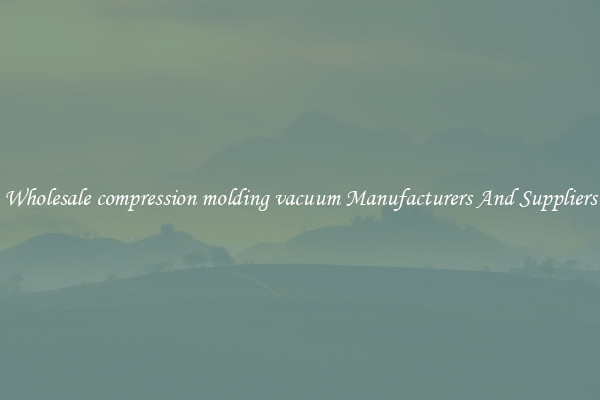 Wholesale compression molding vacuum Manufacturers And Suppliers