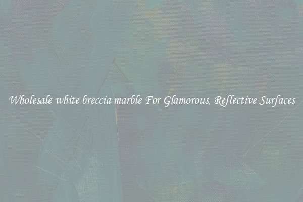 Wholesale white breccia marble For Glamorous, Reflective Surfaces