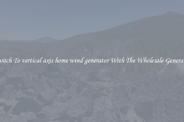 Switch To vertical axis home wind generator With The Wholesale Generator