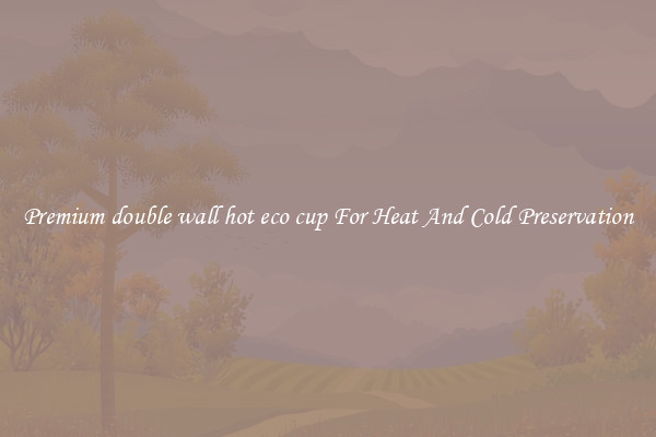 Premium double wall hot eco cup For Heat And Cold Preservation