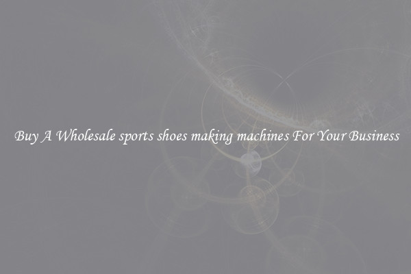 Buy A Wholesale sports shoes making machines For Your Business