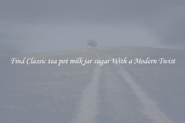 Find Classic tea pot milk jar sugar With a Modern Twist