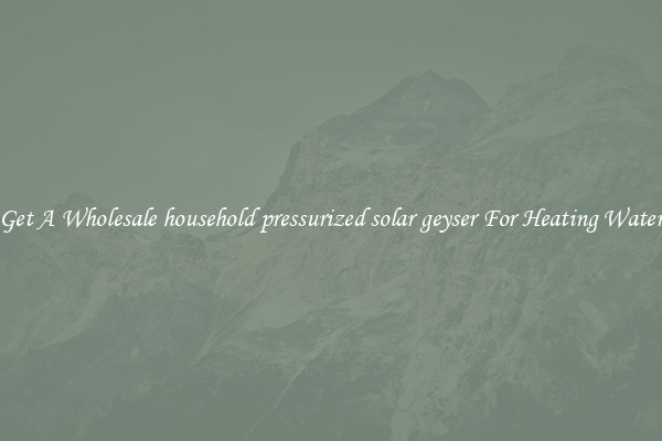 Get A Wholesale household pressurized solar geyser For Heating Water