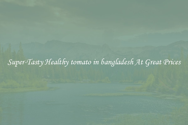 Super-Tasty Healthy tomato in bangladesh At Great Prices