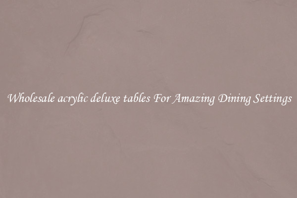 Wholesale acrylic deluxe tables For Amazing Dining Settings