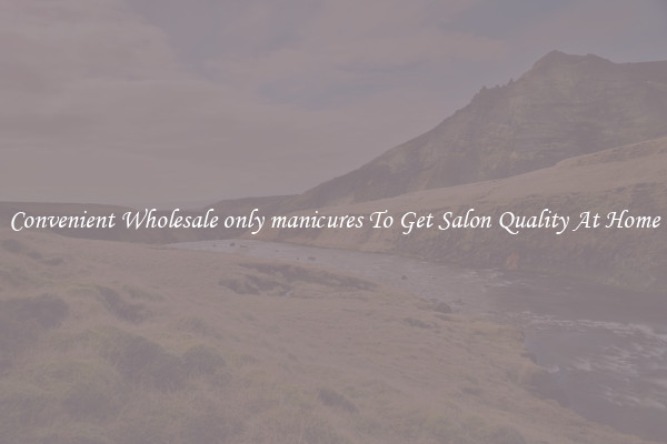 Convenient Wholesale only manicures To Get Salon Quality At Home