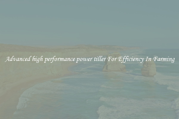 Advanced high performance power tiller For Efficiency In Farming