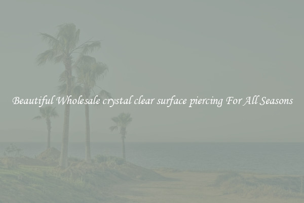 Beautiful Wholesale crystal clear surface piercing For All Seasons
