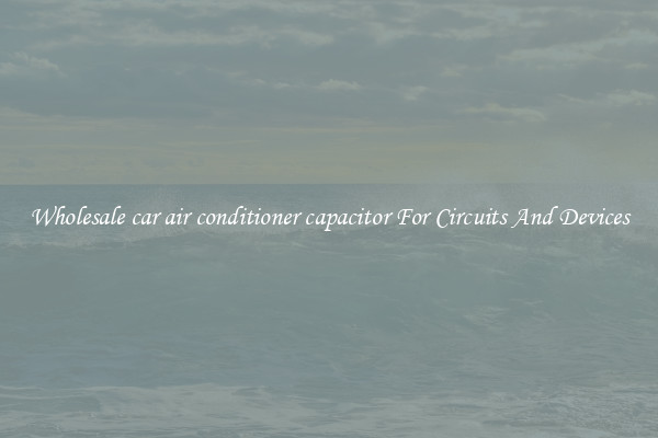 Wholesale car air conditioner capacitor For Circuits And Devices