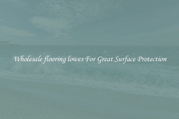 Wholesale flooring lowes For Great Surface Protection