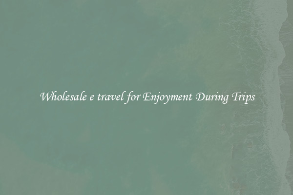Wholesale e travel for Enjoyment During Trips