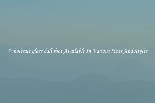 Wholesale glass ball foot Available In Various Sizes And Styles