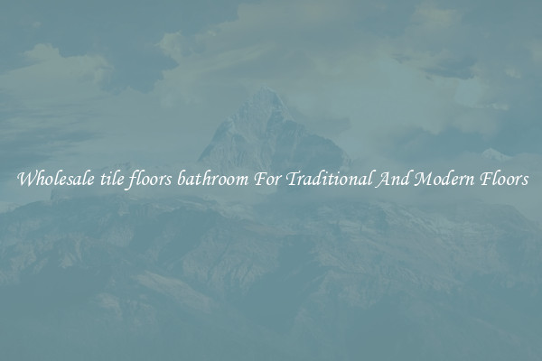 Wholesale tile floors bathroom For Traditional And Modern Floors