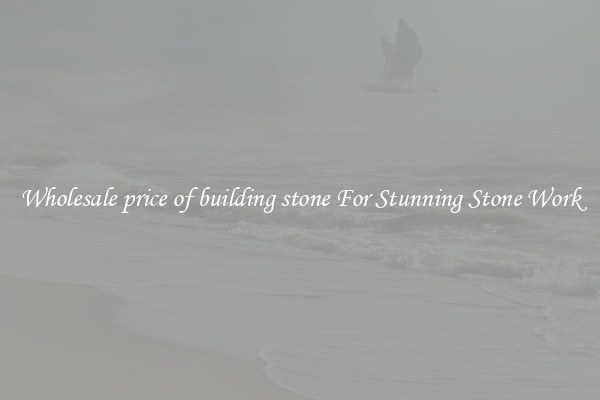 Wholesale price of building stone For Stunning Stone Work