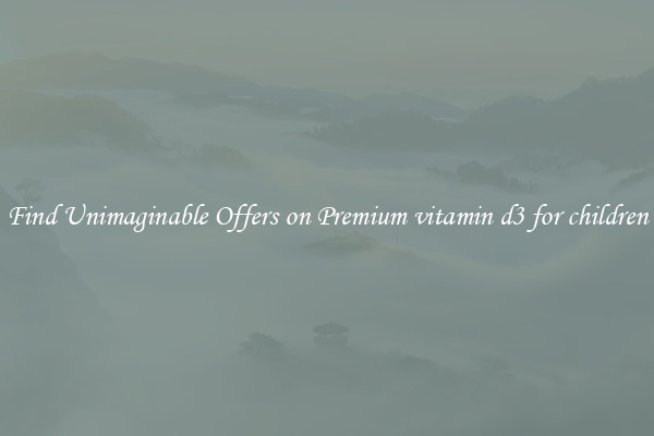 Find Unimaginable Offers on Premium vitamin d3 for children