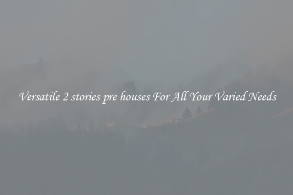 Versatile 2 stories pre houses For All Your Varied Needs